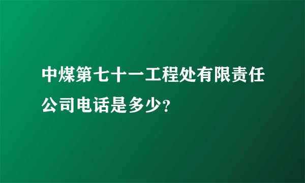 中煤第七十一工程处有限责任公司电话是多少？