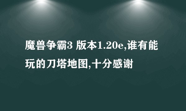 魔兽争霸3 版本1.20e,谁有能玩的刀塔地图,十分感谢