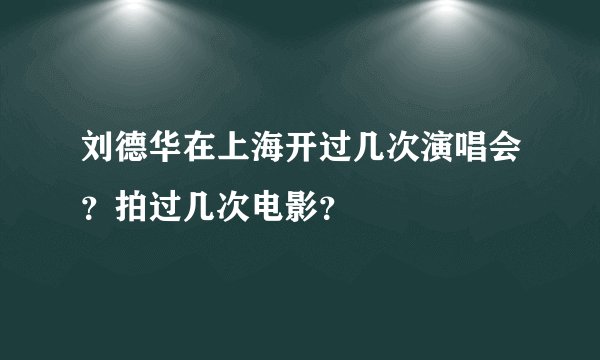 刘德华在上海开过几次演唱会？拍过几次电影？