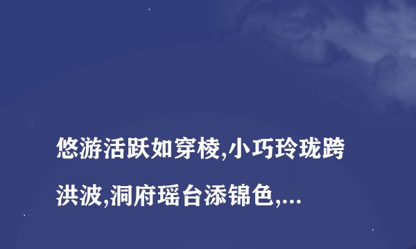 
悠游活跃如穿棱,小巧玲珑跨洪波,洞府瑶台添锦色,天宫佳景乐处多.

