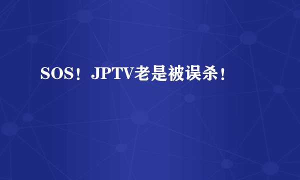 SOS！JPTV老是被误杀！