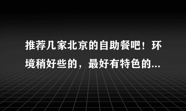 推荐几家北京的自助餐吧！环境稍好些的，最好有特色的，价格在50--120之间都行