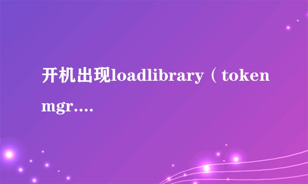 开机出现loadlibrary（tokenmgr.dll）error!