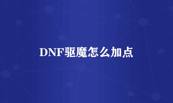 DNF驱魔怎么加点