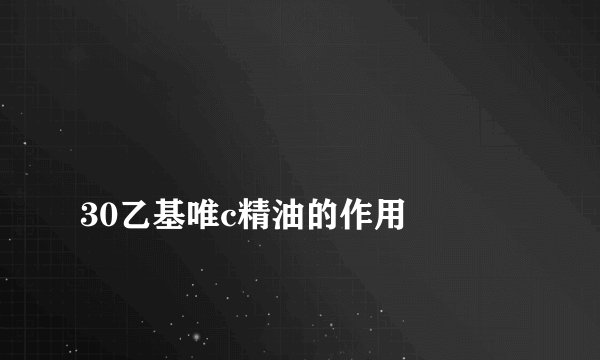 
30乙基唯c精油的作用

