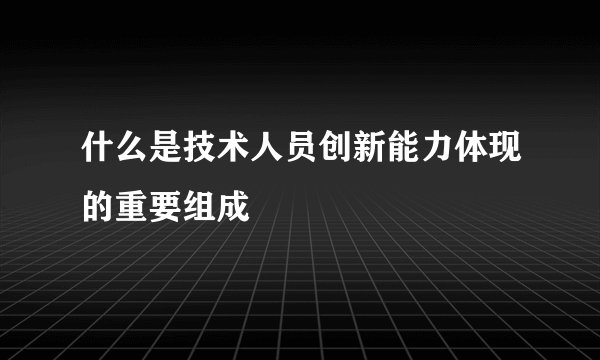 什么是技术人员创新能力体现的重要组成
