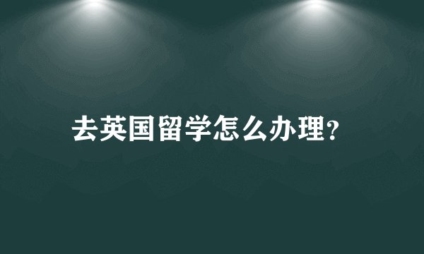 去英国留学怎么办理？
