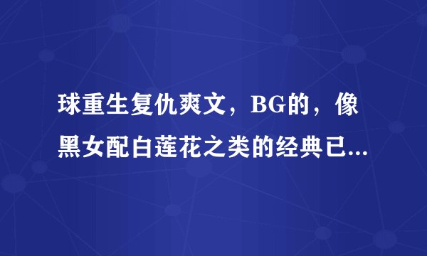 球重生复仇爽文，BG的，像黑女配白莲花之类的经典已看，球现代的，女主不小白，只要书名，越多越好，最