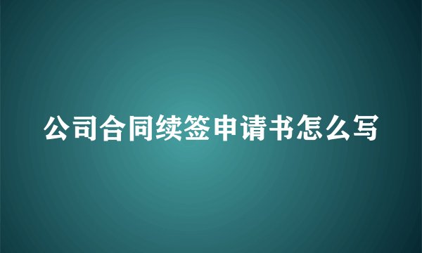公司合同续签申请书怎么写