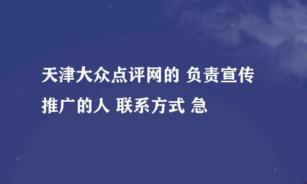 天津大众点评网的 负责宣传推广的人 联系方式 急