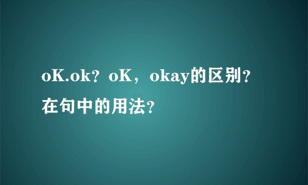 oK.ok？oK，okay的区别？在句中的用法？