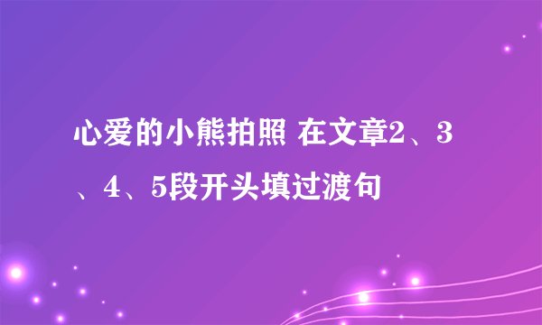 心爱的小熊拍照 在文章2、3、4、5段开头填过渡句