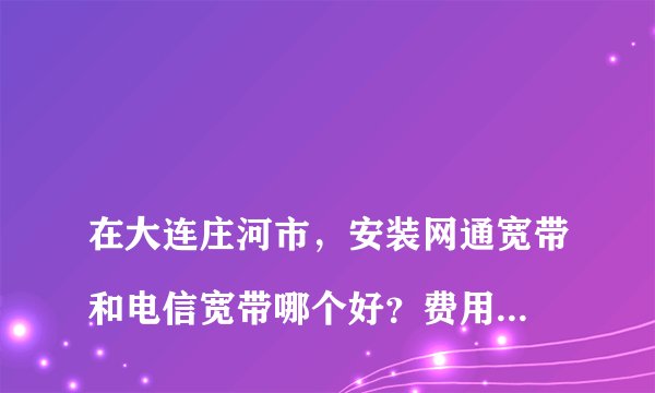 在大连庄河市,安装网通宽带和电信宽带哪个好?费用各是多少?