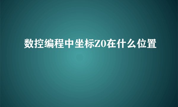 数控编程中坐标Z0在什么位置