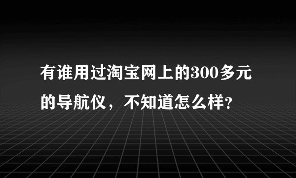 有谁用过淘宝网上的300多元的导航仪，不知道怎么样？