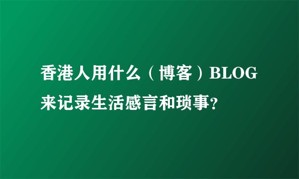 香港人用什么（博客）BLOG来记录生活感言和琐事？