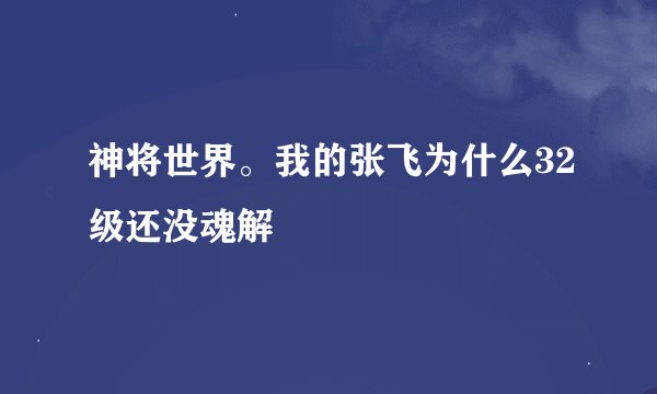 神将世界。我的张飞为什么32级还没魂解
