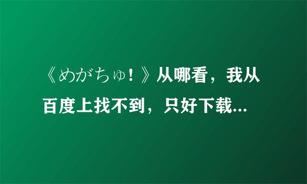 《めがちゅ! 》从哪看，我从百度上找不到，只好下载了“种子”还有其他方法可以看吗？