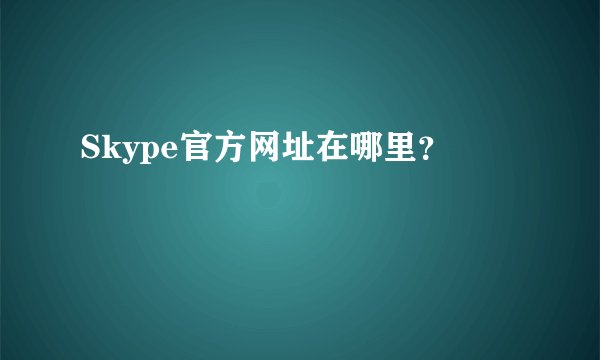 Skype官方网址在哪里？