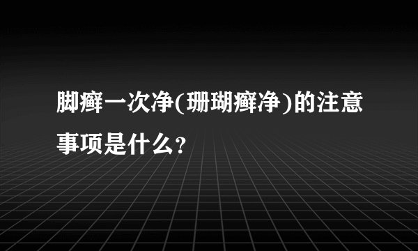 脚癣一次净(珊瑚癣净)的注意事项是什么？