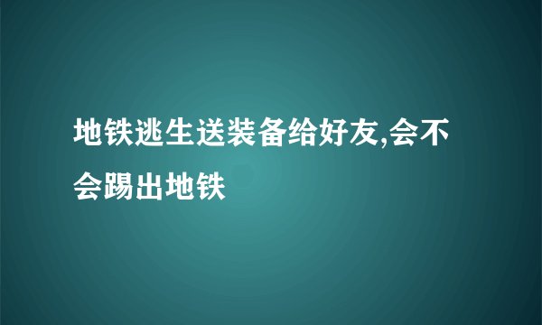 地铁逃生送装备给好友,会不会踢出地铁