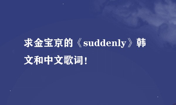 求金宝京的《suddenly》韩文和中文歌词！