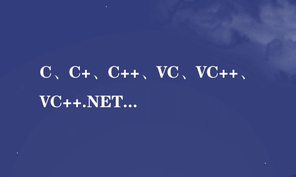 C、C+、C++、VC、VC++、VC++.NET、C.NET、C#等等和C有关的