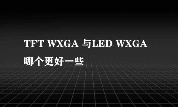 TFT WXGA 与LED WXGA哪个更好一些