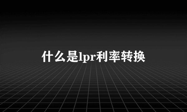 什么是lpr利率转换