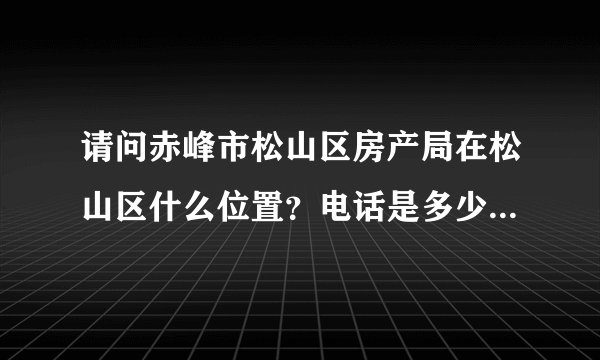 请问赤峰市松山区房产局在松山区什么位置？电话是多少？谢谢！