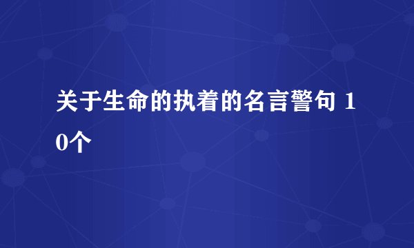 关于生命的执着的名言警句 10个