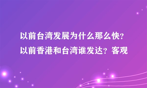 以前台湾发展为什么那么快？以前香港和台湾谁发达？客观