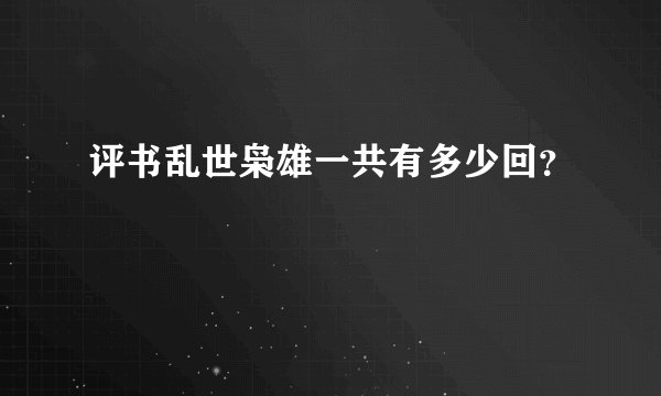 评书乱世枭雄一共有多少回？