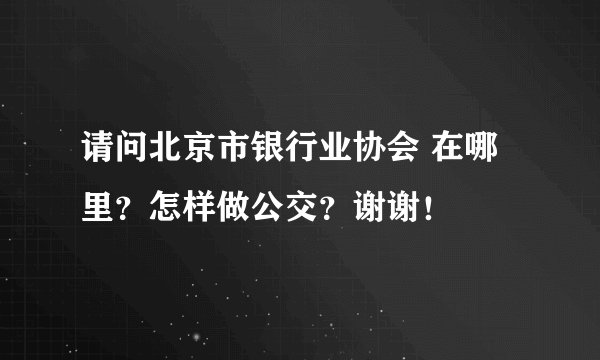 请问北京市银行业协会 在哪里？怎样做公交？谢谢！