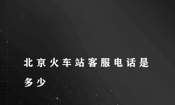 
北 京 火 车 站 客 服 电 话 是 多 少

