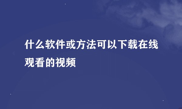 什么软件或方法可以下载在线观看的视频