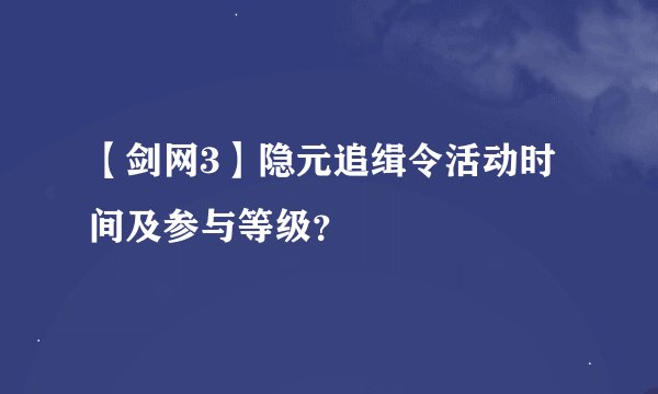 【剑网3】隐元追缉令活动时间及参与等级?