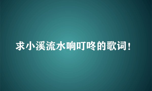 求小溪流水响叮咚的歌词！