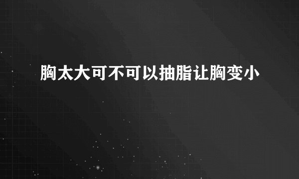 胸太大可不可以抽脂让胸变小