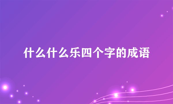 什么什么乐四个字的成语