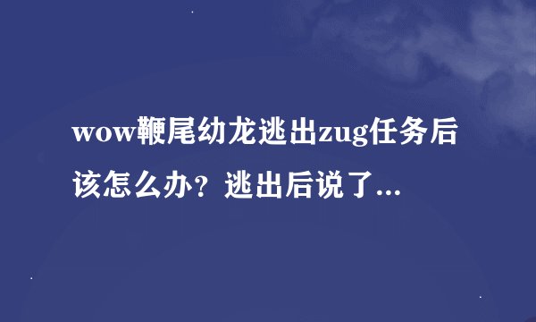 wow鞭尾幼龙逃出zug任务后该怎么办？逃出后说了一段话就没了