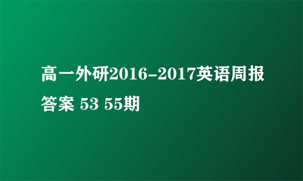 高一外研2016-2017英语周报答案 53 55期