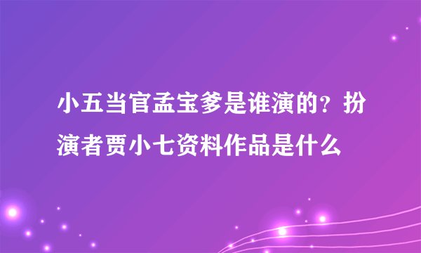 小五当官孟宝爹是谁演的？扮演者贾小七资料作品是什么