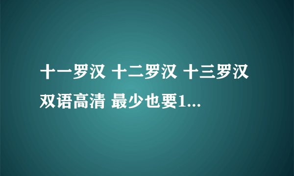 十一罗汉 十二罗汉 十三罗汉 双语高清 最少也要1G吧 要迅雷下载！
