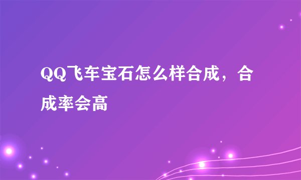 QQ飞车宝石怎么样合成，合成率会高