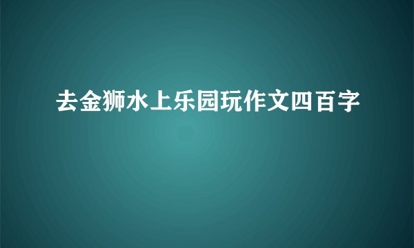 去金狮水上乐园玩作文四百字
