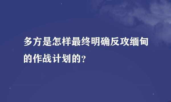 多方是怎样最终明确反攻缅甸的作战计划的？