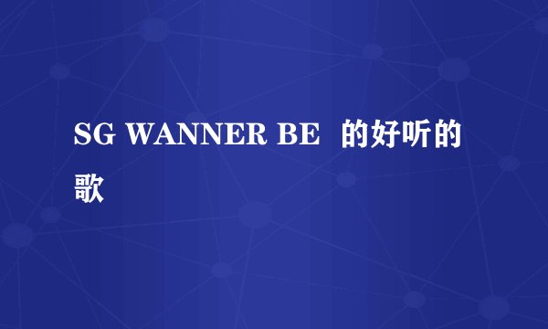 SG WANNER BE  的好听的歌