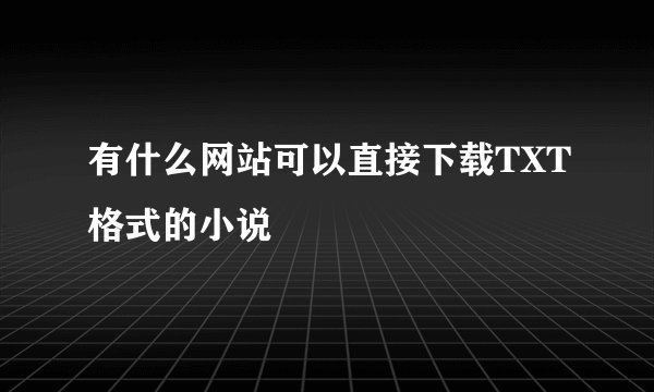 有什么网站可以直接下载TXT格式的小说