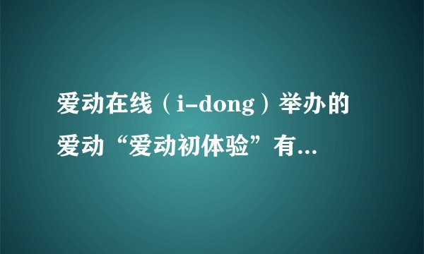 爱动在线（i-dong）举办的爱动“爱动初体验”有奖征文大赛具体要求是什么？